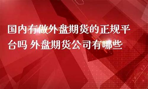 国内正规外盘期货公司(外盘期货哪个交易平台正规)_https://www.cangshenghg.com_科创板_第1张