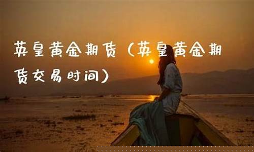 英皇黄金期货(英皇黄金期货交易时间)_https://www.cangshenghg.com_创业板_第1张