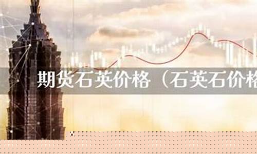 期货石英行情怎么样了今天(石英砂行情走势图)_https://www.cangshenghg.com_A股_第1张