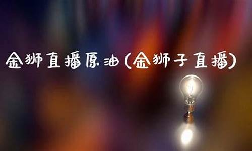 金狮直播原油(金狮子直播)_https://www.cangshenghg.com_科创板_第1张