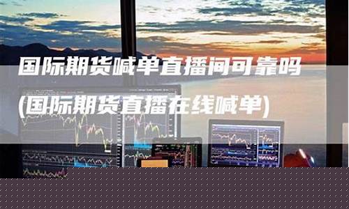 直播带单炒期货可靠吗(直播带单炒期货可靠吗安全吗)_https://www.cangshenghg.com_创业板_第1张