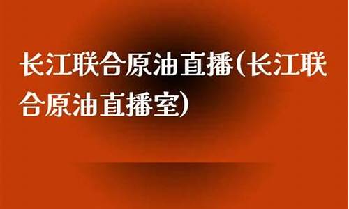 长江油原油直播室(长江油原油直播室在哪)_https://www.cangshenghg.com_创业板_第1张