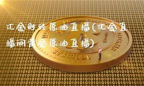 汇金直播间原油直播(汇金直播间原油直播是真的吗)_https://www.cangshenghg.com_科创板_第1张