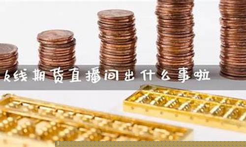 k线国内期货直播间在线喊单(k线期货直播室)_https://www.cangshenghg.com_科创板_第1张