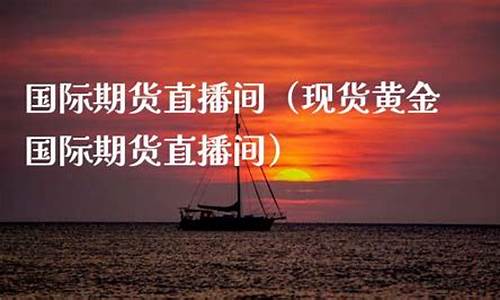 现货黄金国际期货直播间怎么进(现货黄金国际期货直播间怎么进入)_https://www.cangshenghg.com_北交所_第1张