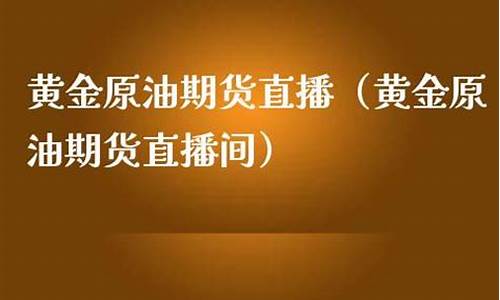 黄金原油期货直播室(黄金原油期货直播间)_https://www.cangshenghg.com_创业板_第1张