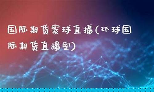 环球国际期货直播室在哪(环球国际期货平台正规吗)_https://www.cangshenghg.com_科创板_第1张