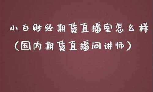 小白期货直播室怎么样啊(小白财经直播室)_https://www.cangshenghg.com_创业板_第1张