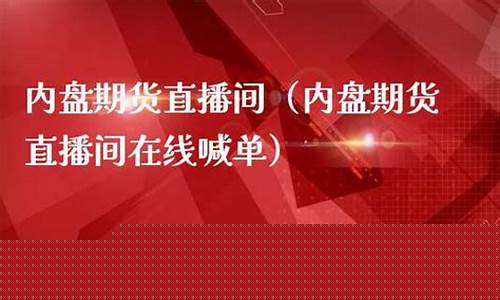 内盘期货原有直播间(内盘期货直播交易)_https://www.cangshenghg.com_科创板_第1张