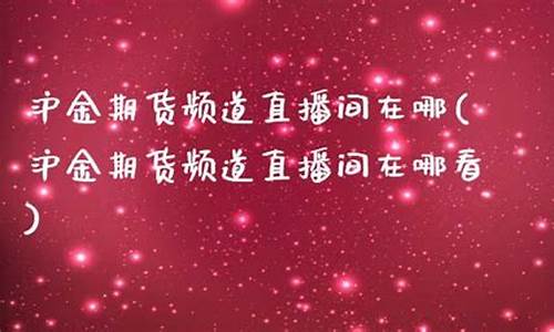 沪金期货频道直播间在哪(沪金期货频道直播间在哪找)_https://www.cangshenghg.com_A股_第1张