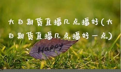 大白期货直播几点播放新闻(大白菜期货)_https://www.cangshenghg.com_财经新闻_第1张