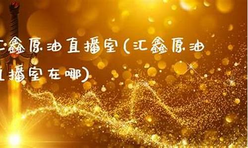 汇鑫原油直播间(原油直播间喊单)_https://www.cangshenghg.com_创业板_第1张