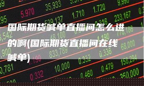 期货喊单直播间怎么进的去(期货喊单直播间怎么进的去啊)(国内期货商品期货喊单直播间)_https://www.cangshenghg.com_A股_第1张