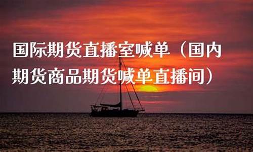 国内商品国际期货直播间(国内商品国际期货直播间排名)(国际期货交易直播)_https://www.cangshenghg.com_创业板_第1张