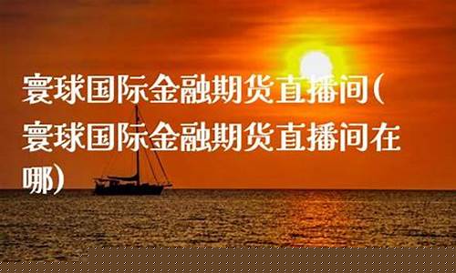 寰球金融 国际期货直播(寰球金融国际期货直播间)(环球期货直播间)_https://www.cangshenghg.com_A股_第1张
