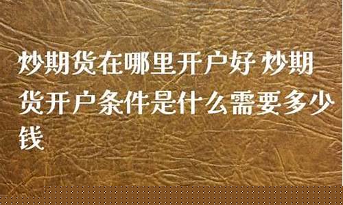 炒期货在哪里开户(炒期货在哪里开户手续费低)_A股_第1张_华信财经网 炒期货在哪里开户(炒期货在哪里开户手续费低)_https://www.cangshenghg.com_A股_第1张
