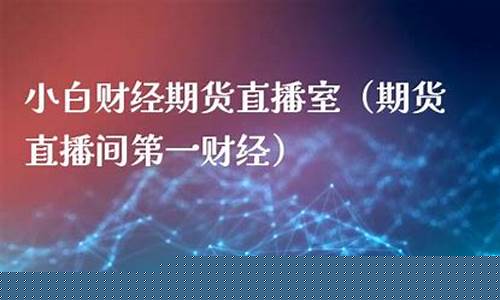小白财经期货直播室在哪里(小白财经期货直播室在哪里进入)_https://www.cangshenghg.com_创业板_第1张