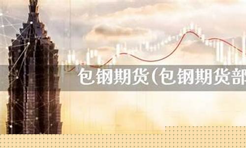包钢期货部(宝钢期货部门)_https://www.cangshenghg.com_创业板_第1张