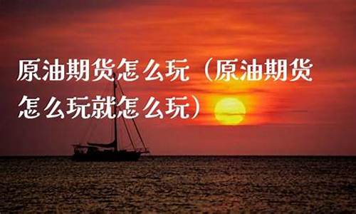 原油期货怎么玩(原油期货玩法)_https://www.cangshenghg.com_创业板_第1张