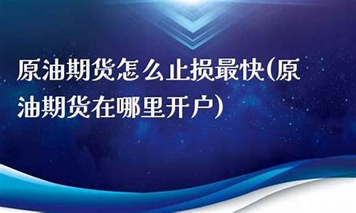 原油期货在哪里开户(原油期货去哪里开户)_https://www.cangshenghg.com_创业板_第1张