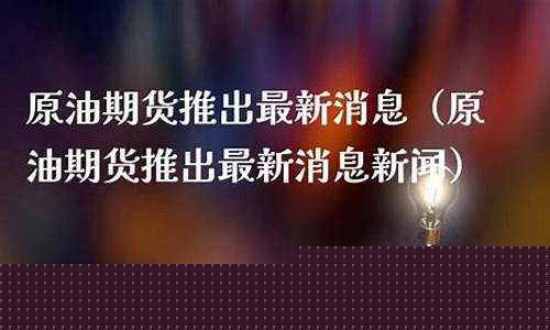 原油期货推出最新消息(原油期货推出最新消息今天)_https://www.cangshenghg.com_科创板_第1张