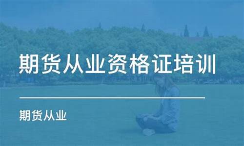 期货从业资格培训机构(期货从业资格培训机构排名)_https://www.cangshenghg.com_创业板_第1张