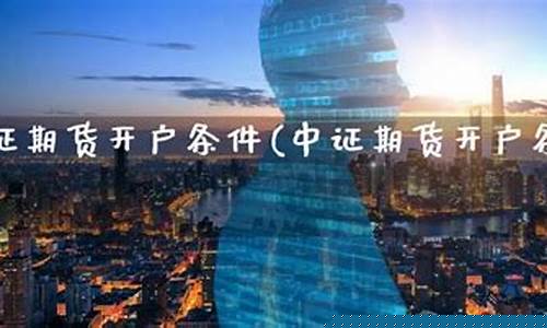中证期货开户条件(中一期货网上开户要求)_https://www.cangshenghg.com_创业板_第1张
