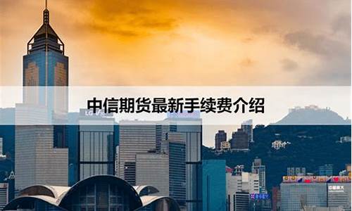 中信期货手续费(中信期货手续费太高)_https://www.cangshenghg.com_创业板_第1张
