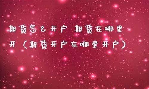 商品期货在哪里开户(商品期货在哪儿开户)_https://www.cangshenghg.com_A股_第1张