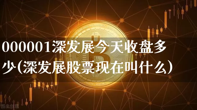 000001深发展今天收盘多少(深发展股票现在叫什么)_https://www.cangshenghg.com_科创板_第1张