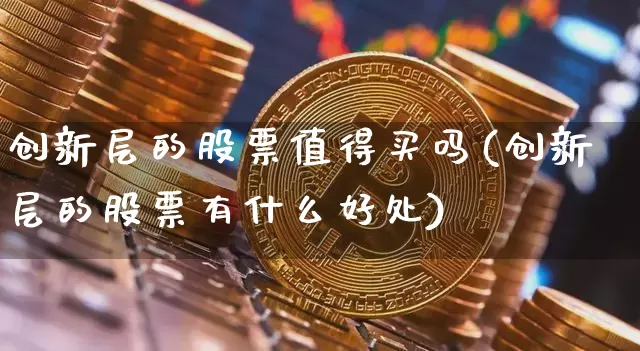 创新层的股票值得买吗(创新层的股票有什么好处)_https://www.cangshenghg.com_财经新闻_第1张