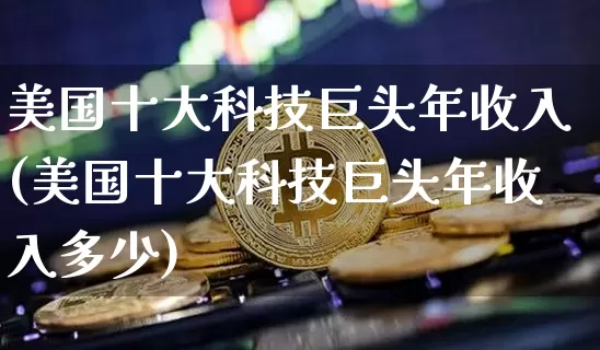 美国十大科技巨头年收入(美国十大科技巨头年收入多少)_https://www.cangshenghg.com_科创板_第1张
