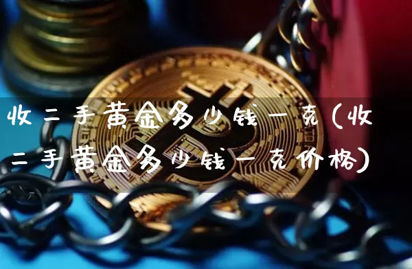 收二手黄金多少钱一克(收二手黄金多少钱一克价格)_https://www.cangshenghg.com_财经新闻_第1张