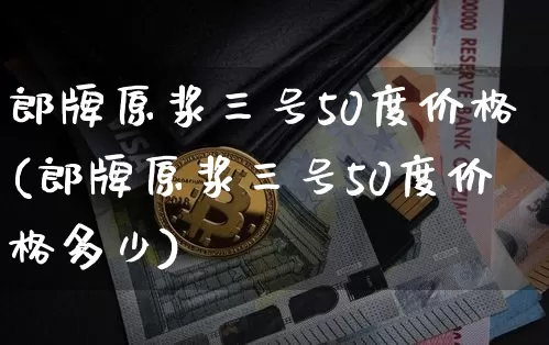 郎牌原浆三号50度价格(郎牌原浆三号50度价格多少)_https://www.cangshenghg.com_创业板_第1张