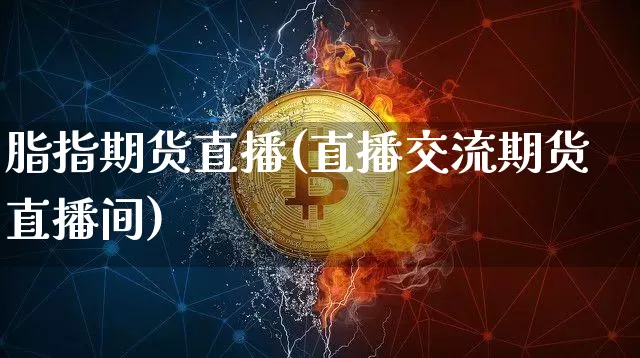 脂指期货直播(直播交流期货直播间)_https://www.cangshenghg.com_北交所_第1张