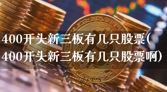 400开头新三板有几只股票(400开头新三板有几只股票啊)_https://www.cangshenghg.com_创业板_第1张