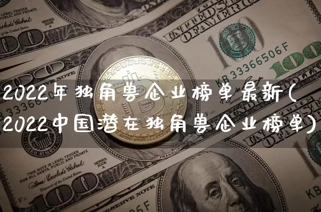 2022年独角兽企业榜单最新(2022中国潜在独角兽企业榜单)_https://www.cangshenghg.com_创业板_第1张