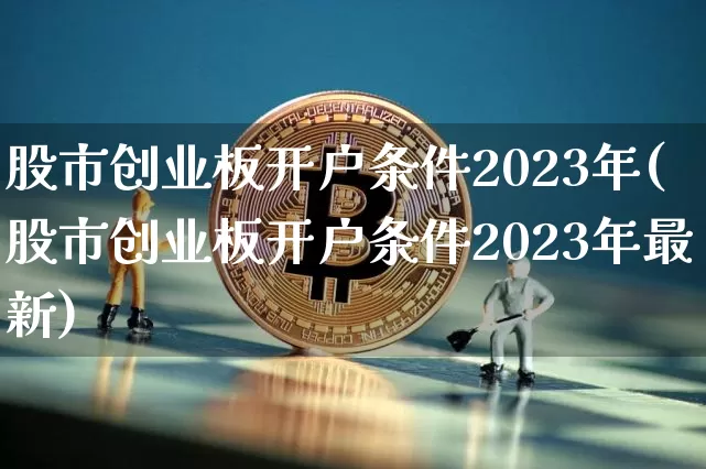 股市创业板开户条件2023年(股市创业板开户条件2023年最新)_https://www.cangshenghg.com_北交所_第1张