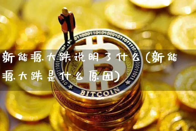 新能源大跌说明了什么(新能源大跌是什么原因)_https://www.cangshenghg.com_财经新闻_第1张
