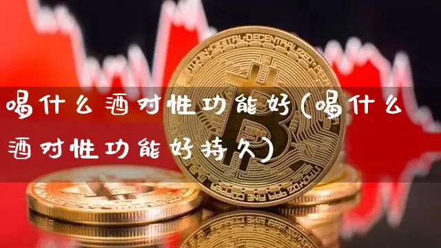喝什么酒对性功能好(喝什么酒对性功能好持久)_https://www.cangshenghg.com_财经新闻_第1张