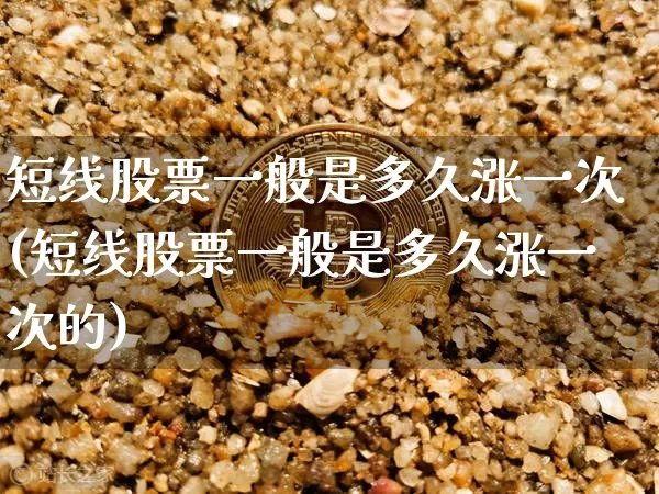 短线股票一般是多久涨一次(短线股票一般是多久涨一次的)_https://www.cangshenghg.com_财经新闻_第1张