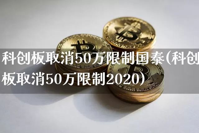科创板取消50万限制国泰(科创板取消50万限制2020)_https://www.cangshenghg.com_创业板_第1张