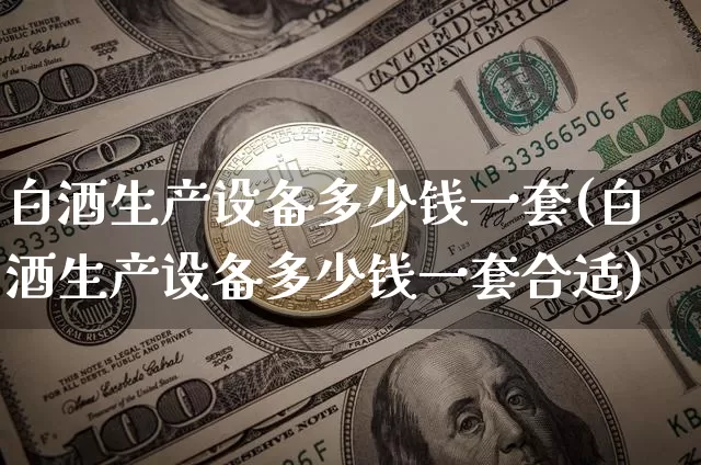 白酒生产设备多少钱一套(白酒生产设备多少钱一套合适)_https://www.cangshenghg.com_科创板_第1张