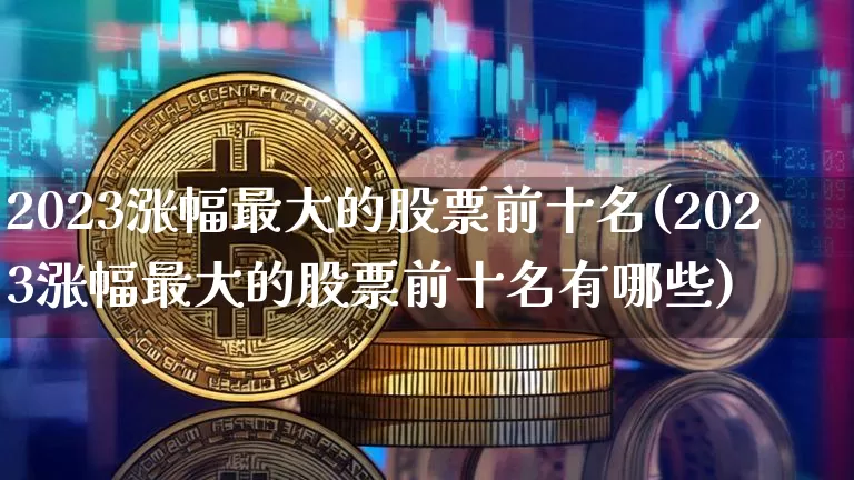2023涨幅最大的股票前十名(2023涨幅最大的股票前十名有哪些)_https://www.cangshenghg.com_A股_第1张