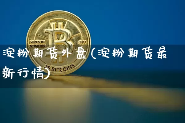 淀粉期货外盘(淀粉期货最新行情)_https://www.cangshenghg.com_A股_第1张