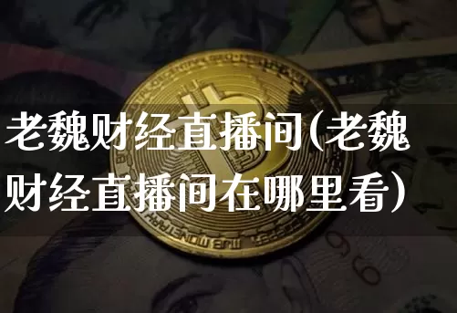 老魏财经直播间(老魏财经直播间在哪里看)_https://www.cangshenghg.com_科创板_第1张