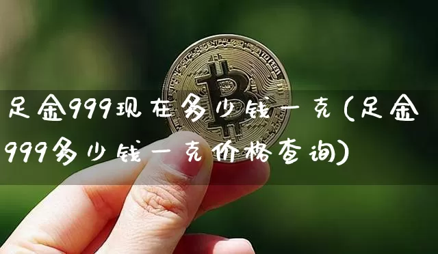 足金999现在多少钱一克(足金999多少钱一克价格查询)_https://www.cangshenghg.com_财经新闻_第1张