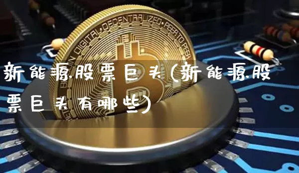 新能源股票巨头(新能源股票巨头有哪些)_https://www.cangshenghg.com_财经新闻_第1张