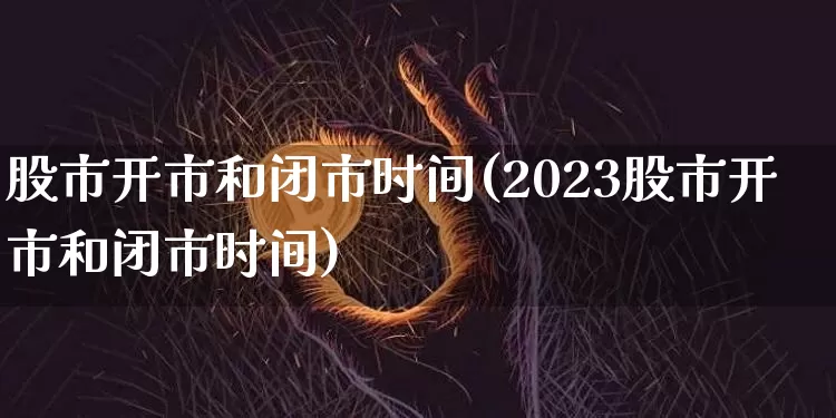 股市开市和闭市时间(2023股市开市和闭市时间)_https://www.cangshenghg.com_创业板_第1张