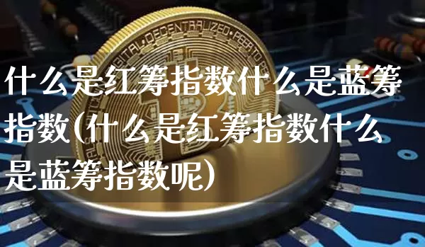 什么是红筹指数什么是蓝筹指数(什么是红筹指数什么是蓝筹指数呢)_https://www.cangshenghg.com_创业板_第1张